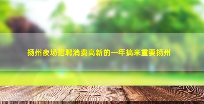 扬州夜场招聘消费高新的一年搞米重要扬州