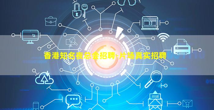 香港知名夜总会招聘-片场真实招聘